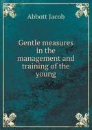Gentle Measures In The Management And Training Of The Young di Abbott Jacob edito da Book On Demand Ltd.