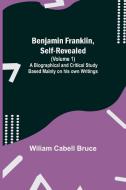 Benjamin Franklin, Self-Revealed (Volume 1); A Biographical And Critical Study Based Mainly On His Own Writings di Wiliam Cabell Bruce edito da Alpha Editions