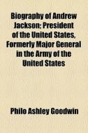 Biography Of Andrew Jackson; President Of The United States, Formerly Major General In The Army Of The United States di Philo Ashley Goodwin edito da General Books Llc
