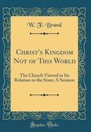 Christ's Kingdom Not of This World: The Church Viewed in Its Relation to the State; A Sermon (Classic Reprint) di W. F. Brand edito da Forgotten Books