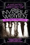 A Haunted History of Invisible Women: True Stories of America's Ghosts di Leanna Renee Hieber, Andrea Janes, Elizabeth Kerri Mahon edito da CITADEL PR