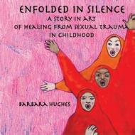 Enfolded in Silence: A Story in Art of Healing from Sexual Trauma in Childhood di Barbara Hughes edito da Border Press