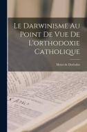 Le Darwinisme au point de vue de l'orthodoxie catholique di Dorlodot Henri De edito da LEGARE STREET PR