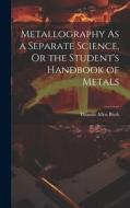 Metallography As a Separate Science, Or the Student's Handbook of Metals di Thomas Allen Blyth edito da LEGARE STREET PR