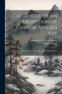 Catalogue of an Exhibition of Chinese Applied art; Bronzes, Pottery, Porcelains, Jades, Embroideries di William Burton edito da LEGARE STREET PR