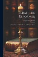 Elijah the Reformer: A Ballad Epic, and Other Sacred and Religious Poems di George Lansing Taylor edito da LEGARE STREET PR
