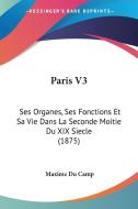 Paris V3: Ses Organes, Ses Fonctions Et Sa Vie Dans La Seconde Moitie Du XIX Siecle (1875) di Maxime Du Camp edito da Kessinger Publishing