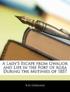 A Lady's Escape From Gwalior And Life In The Fort Of Agra During The Mutinies Of 1857 di R. M. Coopland edito da Bibliolife, Llc