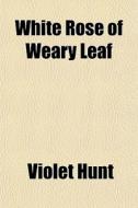 White Rose Of Weary Leaf di Violet Hunt edito da General Books Llc