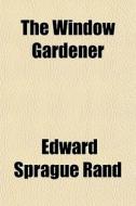 The Window Gardener di Edward Sprague Rand edito da General Books
