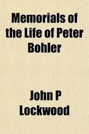 Memorials Of The Life Of Peter B Hler di John P. Lockwood edito da General Books