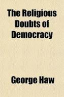The Religious Doubts Of Democracy di George Haw edito da General Books