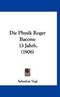 Die Physik Roger Bacons: 13 Jahrh. (1906) di Sebastian Vogl edito da Kessinger Publishing