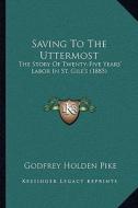 Saving to the Uttermost: The Story of Twenty-Five Years' Labor in St. Gile's (1885) di Godfrey Holden Pike edito da Kessinger Publishing