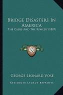 Bridge Disasters in America: The Cause and the Remedy (1887) di George Leonard Vose edito da Kessinger Publishing