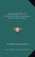 Aspasia V1-3: Ein Kunstler-Und Liebesroman Aus Alt-Hellas (1876) di Robert Hamerling edito da Kessinger Publishing