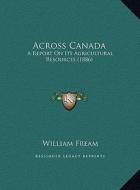 Across Canada: A Report on Its Agricultural Resources (1886) a Report on Its Agricultural Resources (1886) di William Fream edito da Kessinger Publishing