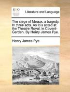 The Siege Of Meaux: A Tragedy. In Three Acts. As It Is Acted At The Theatre Royal, In Covent-garden. By Henry James Pye. di Henry James Pye edito da Gale Ecco, Print Editions