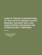 Laws of Private Corporations of the State of Indiana, Except Banking, Building and Loan Associations, Insurance and Steam Railway Companies di Indiana edito da Rarebooksclub.com