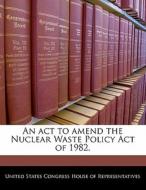 An Act To Amend The Nuclear Waste Policy Act Of 1982. edito da Bibliogov