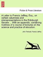 A Letter to Francis Jeffray, Esq., on certain calumnies and misrepresentations in the Edinburgh Review ... With an appen di John Thelwall, Francis Jeffrey edito da British Library, Historical Print Editions