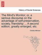 The Mind's Monitor; or, a serious discourse on the advantage of self-preservation, society, friendship ... A second edit di Charles Atkinson edito da British Library, Historical Print Editions