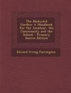 The Backyard Garden: A Handbook for the Amateur, the Community and the School di Edward Irving Farrington edito da Nabu Press