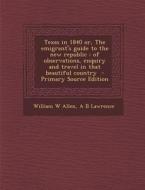 Texas in 1840 Or, the Emigrant's Guide to the New Republic: Of Observations, Enquiry and Travel in That Beautiful Country - Primary Source Edition di William W. Allen, A. B. Lawrence edito da Nabu Press