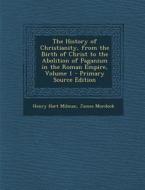 The History of Christianity, from the Birth of Christ to the Abolition of Paganism in the Roman Empire, Volume 1 - Primary Source Edition di Henry Hart Milman, James Murdock edito da Nabu Press