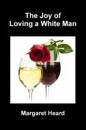 The Joy of Loving A White Man di Margaret Heard edito da Lulu.com