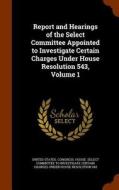 Report And Hearings Of The Select Committee Appointed To Investigate Certain Charges Under House Resolution 543, Volume 1 edito da Arkose Press
