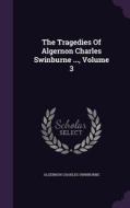 The Tragedies Of Algernon Charles Swinburne ..., Volume 3 di Algernon Charles Swinburne edito da Palala Press