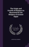 The Origin And Growth Of Religion As Illustrated By The Religion Of Ancient Egypt di Peter Page Le Renouf edito da Palala Press