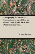 Lithography for Artists - A Complete Account of How to Grind, Draw Upon, Etch, and Print from the Stone di Bolton Brown edito da Redgrove Press