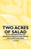 Two Acres of Salad - With Information on Growing Various Vegetables on a Smallholding di J. O. Baker edito da France Press