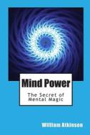 Mind Power: The Secret of Mental Magic di William Walker Atkinson edito da Createspace