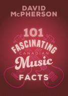 101 Fascinating Canadian Music Facts di David McPherson edito da DUNDURN PR LTD