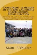Carpe Diem! - A Memoir of the 2003 California Gubernatorial Recall Election: Dozens of Aspiring Amateur Politicians Band Together in a Hunt for Suppor di Marc P. Valdez edito da Createspace