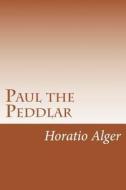 Paul the Peddlar: The Adventures of a Young Street Merchant di Horatio Alger edito da Createspace Independent Publishing Platform