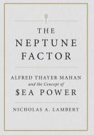 The Neptune Factor: Alfred Thayer Mahan and the Concept of Sea Power di Nicholas A. Lambert edito da U S NAVAL INST PR
