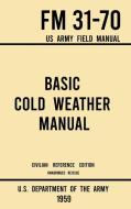 Basic Cold Weather Manual - FM 31-70 US Army Field Manual (1959 Civilian Reference Edition): Unabridged Handbook on Classic Ice and Snow Camping and C di U S Department of the Army edito da LIGHTNING SOURCE INC