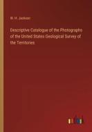 Descriptive Catalogue of the Photographs of the United States Geological Survey of the Territories di W. H. Jackson edito da Outlook Verlag