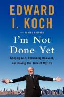 I'm Not Done Yet: Keeping at It, Remaining Relevant, and Having the Time of My Life di Edward I. Koch, Daniel Paisner edito da WILLIAM MORROW