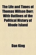 The Life And Times Of Thomas Wilson Dorr di Dan King edito da General Books Llc