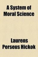 A System Of Moral Science di Laurens Perseus Hickok edito da General Books Llc