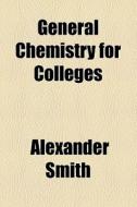 General Chemistry For Colleges di Alexander Smith edito da General Books Llc
