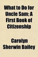 What To Do For Uncle Sam; A First Book Of Citizenship di Carolyn Sherwin Bailey edito da General Books Llc