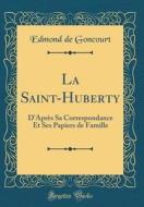 La Saint-Huberty: D'Apres Sa Correspondance Et Ses Papiers de Famille (Classic Reprint) di Edmond De Goncourt edito da Forgotten Books
