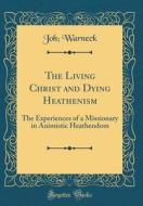 The Living Christ and Dying Heathenism: The Experiences of a Missionary in Animistic Heathendom (Classic Reprint) di Joh Warneck edito da Forgotten Books