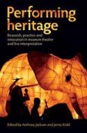 Performing Heritage: Research, Practice and Innovation in Museum Theatre and Live Interpretation di Anthony Jackson, Jenny Kidd edito da MANCHESTER UNIV PR